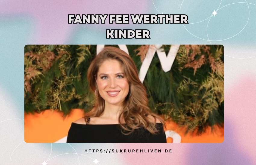 Fanny Fee Werther Kinder – Fakten, Familie und Wahrheit im Überblick