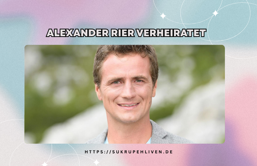 Alexander Rier verheiratet – Privatleben, Familie und Karriere